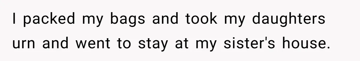 I packed my bags and took my daughters urn and went to stay at my sister's house.