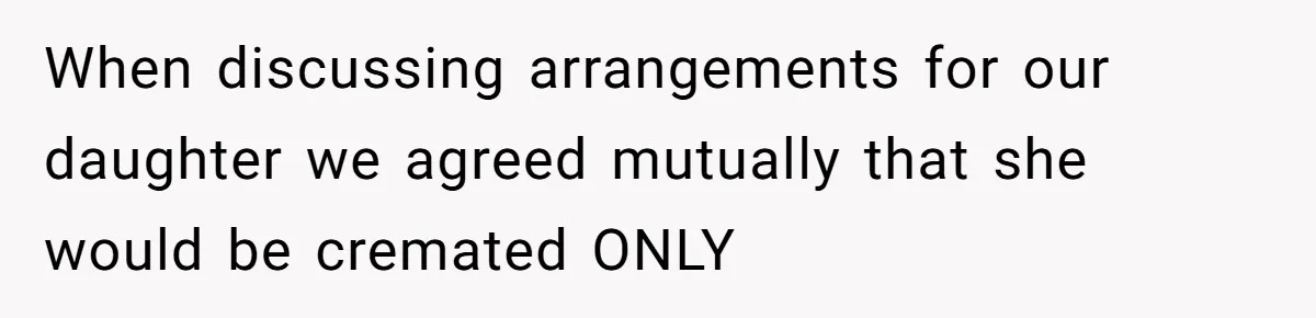 When discussing arrangements for our daughter we agreed mutually that she would be cremated ONLY