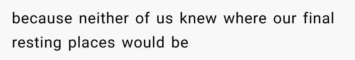 because neither of us knew where our final resting places would be