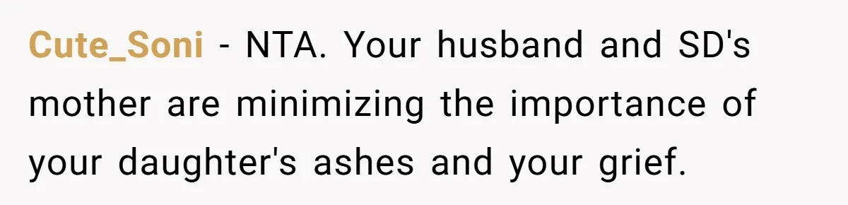 Cute_Soni − NTA. Your husband and SD's mother are minimizing the importance of your daughter's ashes and your grief.