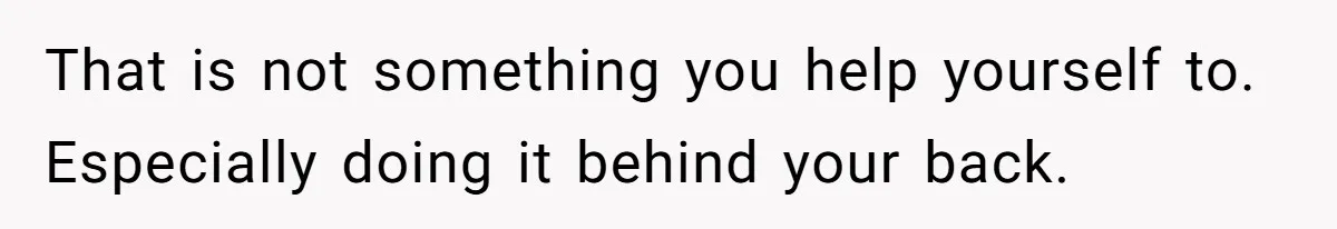 That is not something you help yourself to. Especially doing it behind your back.