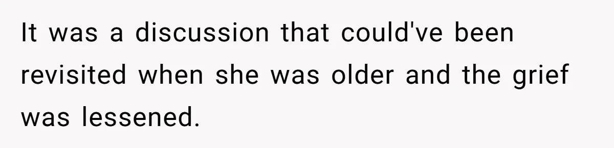 It was a discussion that could've been revisited when she was older and the grief was lessened.