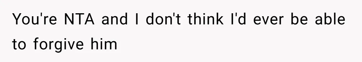 You're NTA and I don't think I'd ever be able to forgive him