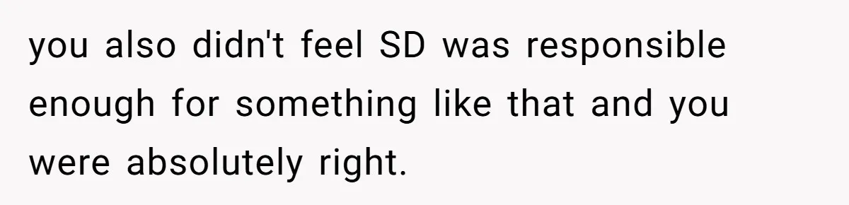 you also didn't feel SD was responsible enough for something like that and you were absolutely right.