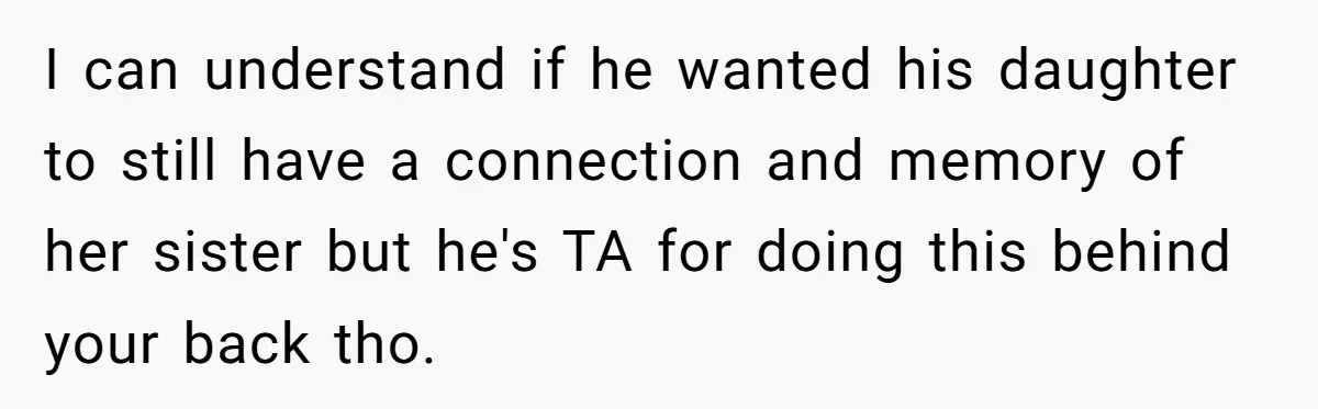 I can understand if he wanted his daughter to still have a connection and memory of her sister but he's TA for doing this behind your back tho.