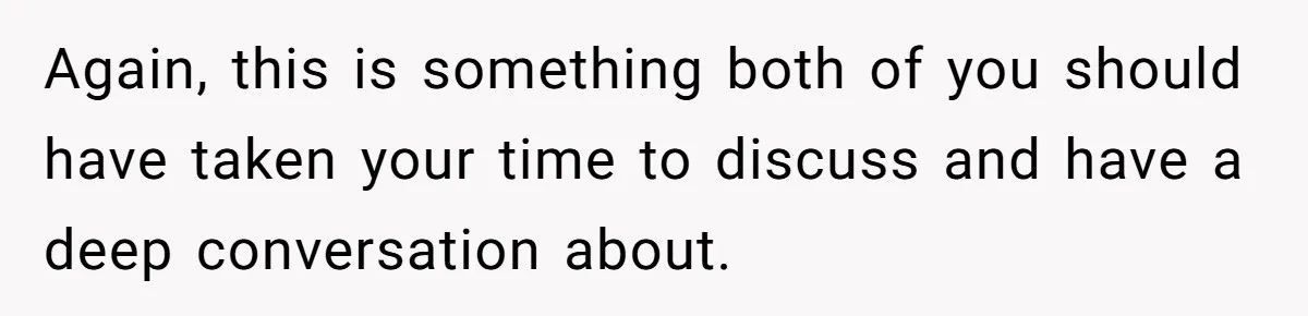 Again, this is something both of you should have taken your time to discuss and have a deep conversation about.