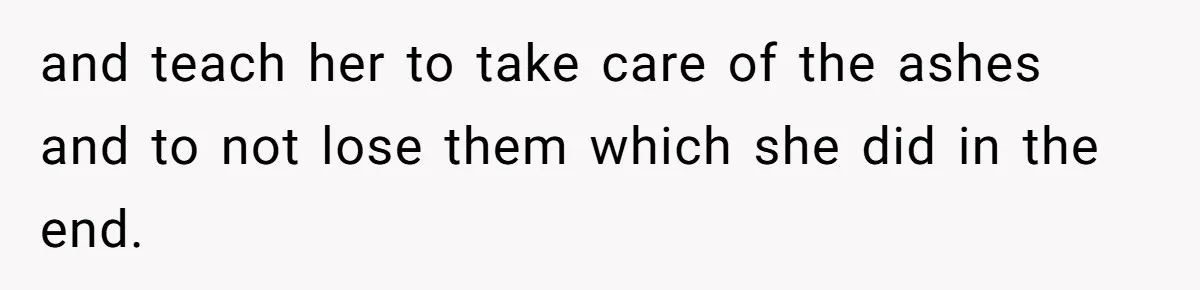 and teach her to take care of the ashes and to not lose them which she did in the end.