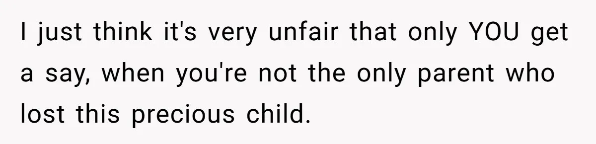 I just think it's very unfair that only YOU get a say, when you're not the only parent who lost this precious child.