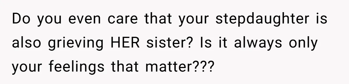 Do you even care that your stepdaughter is also grieving HER sister? Is it always only your feelings that matter???