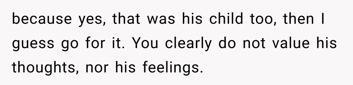 because yes, that was his child too, then I guess go for it. You clearly do not value his thoughts, nor his feelings.