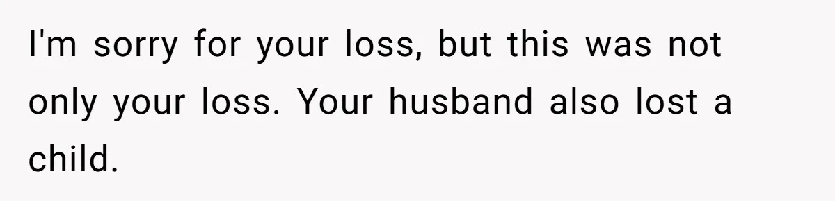 I'm sorry for your loss, but this was not only your loss. Your husband also lost a child.