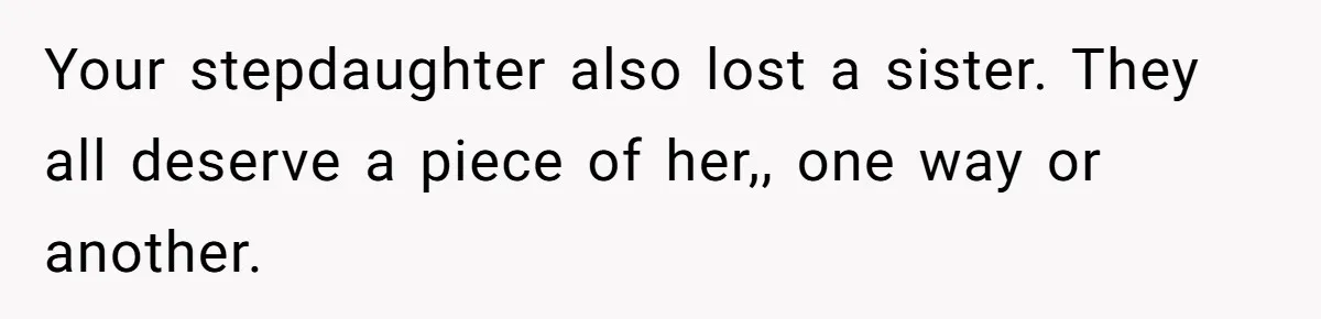 Your stepdaughter also lost a sister. They all deserve a piece of her,, one way or another.