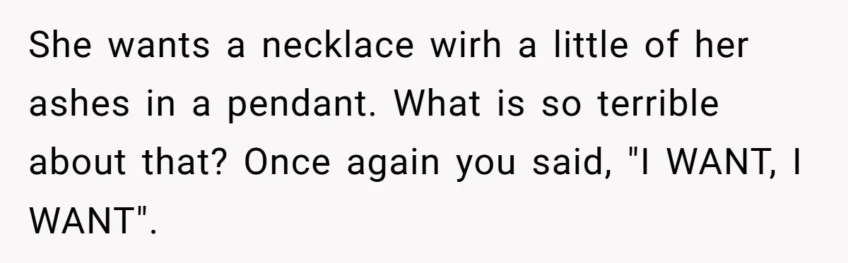 She wants a necklace wirh a little of her ashes in a pendant. What is so terrible about that? Once again you said, "I WANT, I WANT".