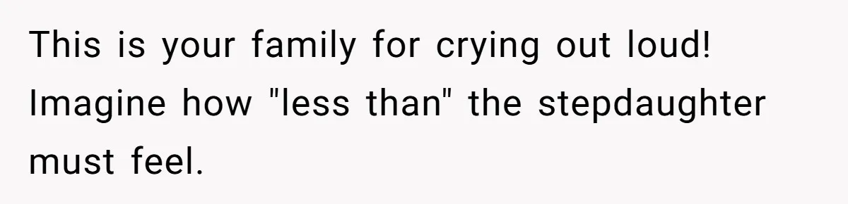 This is your family for crying out loud! Imagine how "less than" the stepdaughter must feel.