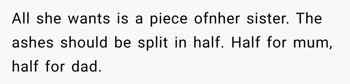 All she wants is a piece ofnher sister. The ashes should be split in half. Half for mum, half for dad.