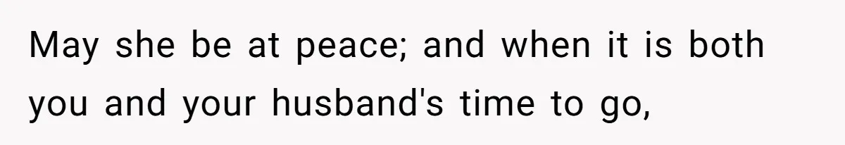 May she be at peace; and when it is both you and your husband's time to go,