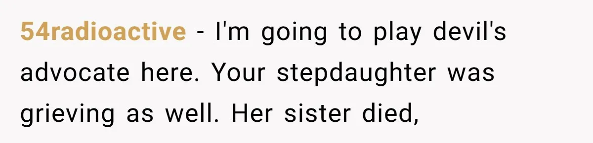 54radioactive − I'm going to play devil's advocate here. Your stepdaughter was grieving as well. Her sister died,