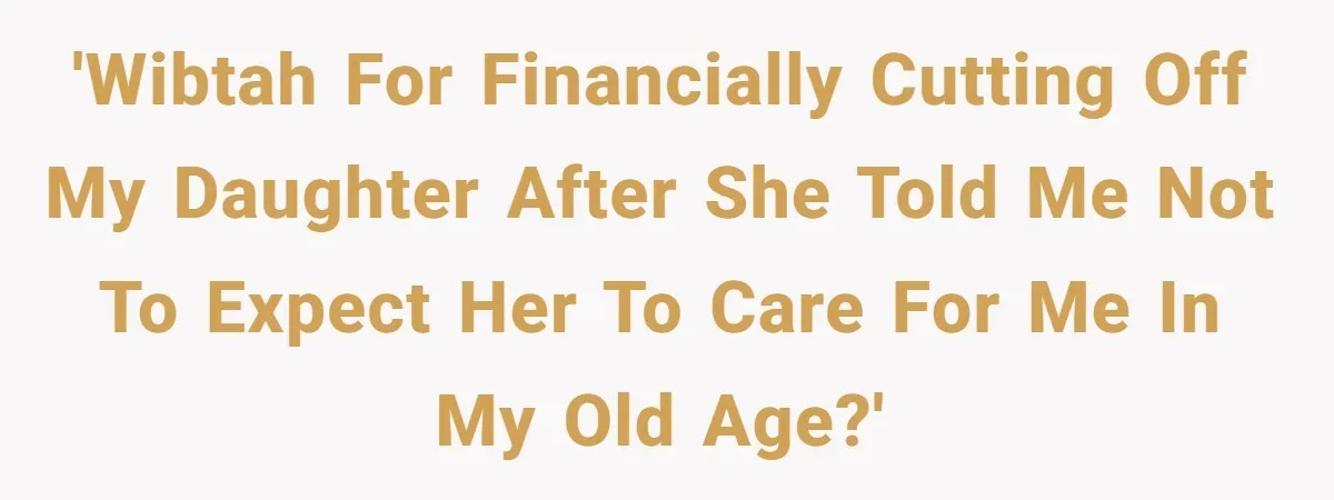 'WIBTAH for financially cutting off my daughter after she told me not to expect her to care for me in my old age?'