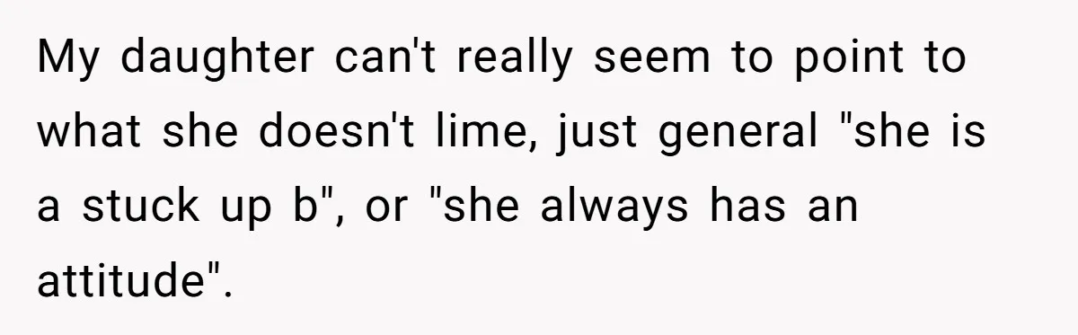 My daughter can't really seem to point to what she doesn't lime, just general "she is a stuck up b", or "she always has an attitude".