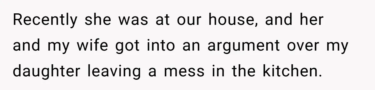 Recently she was at our house, and her and my wife got into an argument over my daughter leaving a mess in the kitchen.