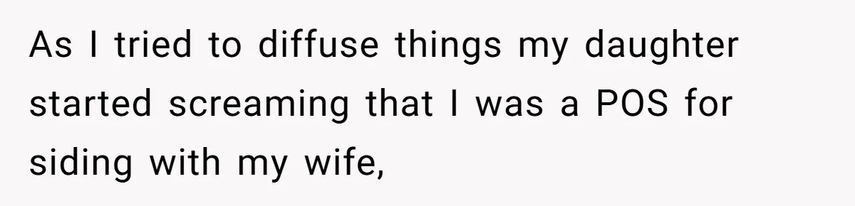 As I tried to diffuse things my daughter started screaming that I was a POS for siding with my wife,