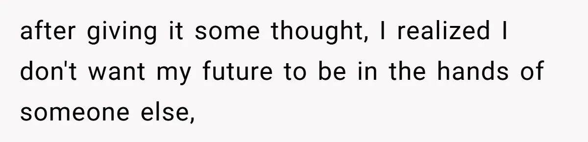 after giving it some thought, I realized I don't want my future to be in the hands of someone else,