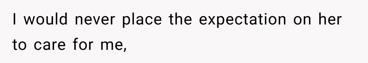 I would never place the expectation on her to care for me,