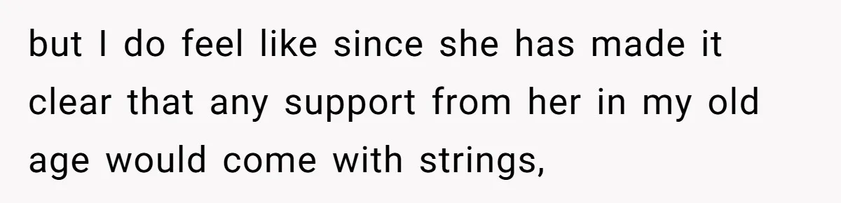 but I do feel like since she has made it clear that any support from her in my old age would come with strings,