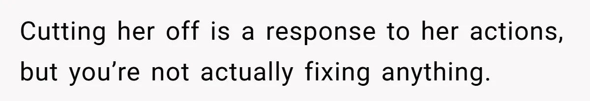 Cutting her off is a response to her actions, but you’re not actually fixing anything.