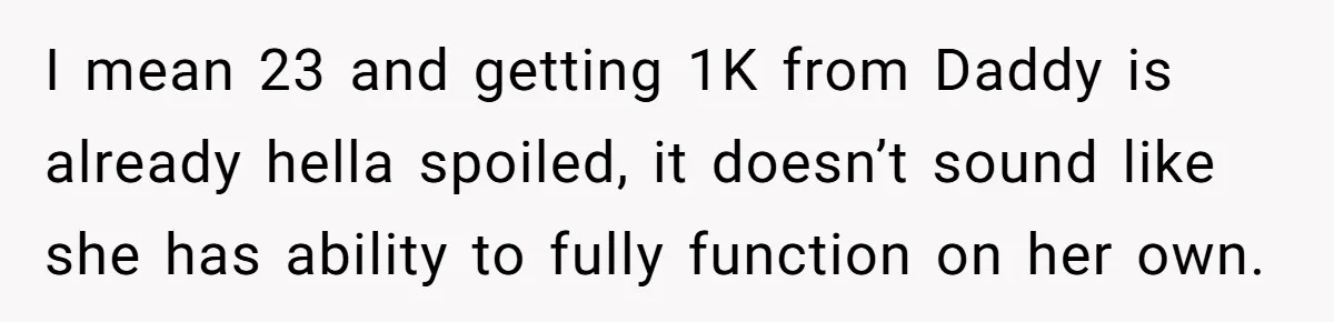 I mean 23 and getting 1K from Daddy is already hella spoiled, it doesn’t sound like she has ability to fully function on her own.