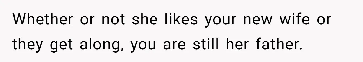 Whether or not she likes your new wife or they get along, you are still her father.
