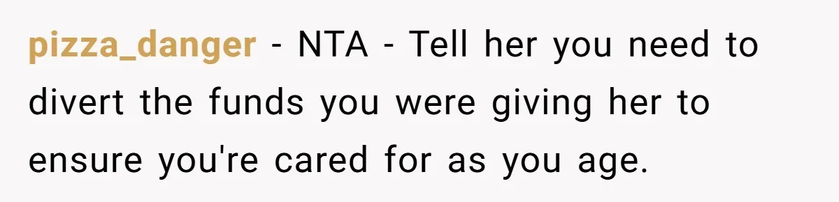 pizza_danger − NTA - Tell her you need to divert the funds you were giving her to ensure you're cared for as you age.