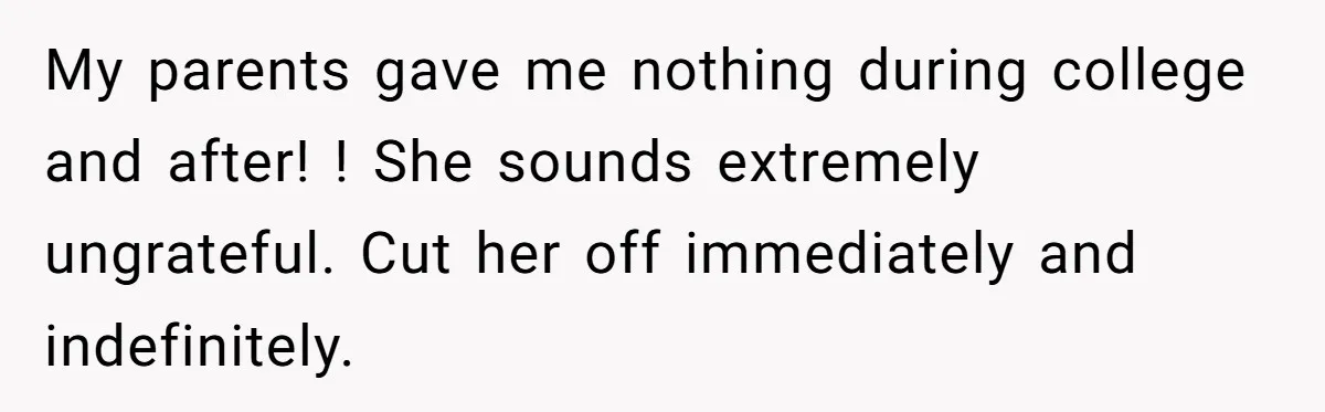 My parents gave me nothing during college and after! ! She sounds extremely ungrateful. Cut her off immediately and indefinitely.