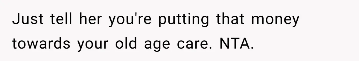 Just tell her you're putting that money towards your old age care. NTA.