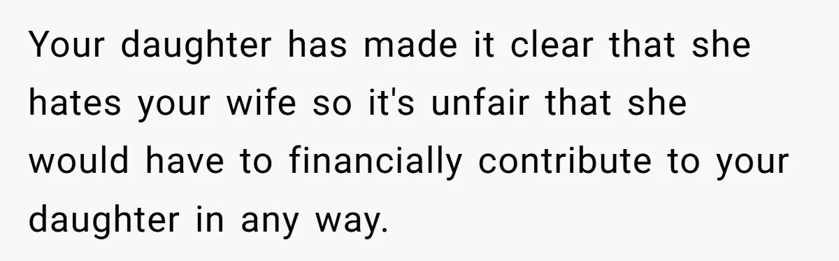 Your daughter has made it clear that she hates your wife so it's unfair that she would have to financially contribute to your daughter in any way.