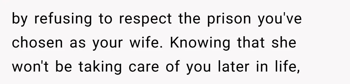 by refusing to respect the prison you've chosen as your wife. Knowing that she won't be taking care of you later in life,