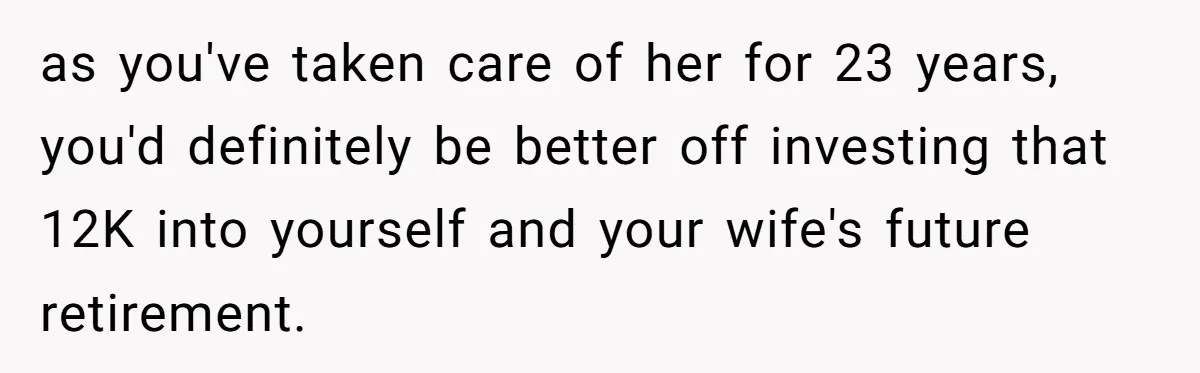 as you've taken care of her for 23 years, you'd definitely be better off investing that 12K into yourself and your wife's future retirement.