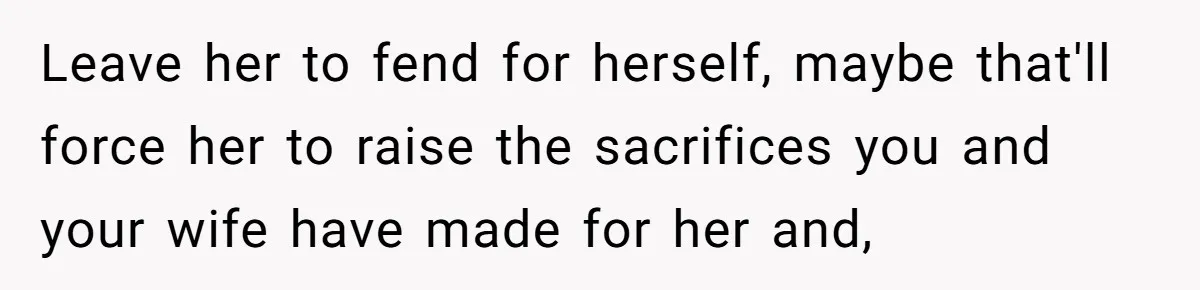 Leave her to fend for herself, maybe that'll force her to raise the sacrifices you and your wife have made for her and,