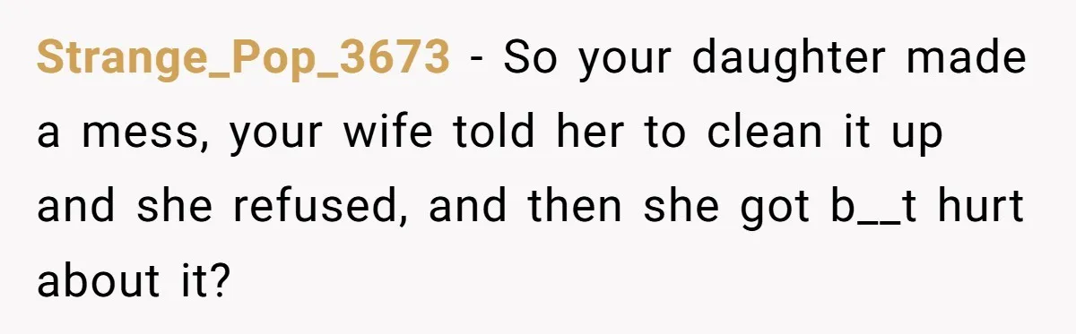 Strange_Pop_3673 − So your daughter made a mess, your wife told her to clean it up and she refused, and then she got b__t hurt about it?