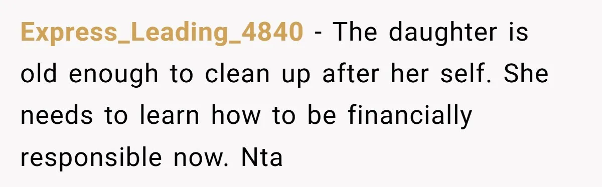 Express_Leading_4840 − The daughter is old enough to clean up after her self. She needs to learn how to be financially responsible now. Nta