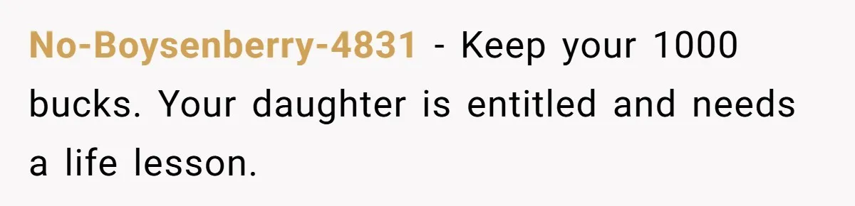 No-Boysenberry-4831 − Keep your 1000 bucks. Your daughter is entitled and needs a life lesson.