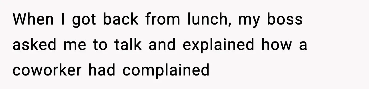 When I got back from lunch, my boss asked me to talk and explained how a coworker had complained