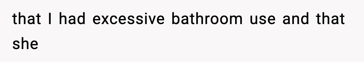 that I had excessive bathroom use and that she