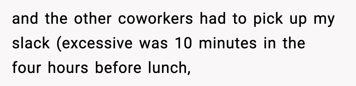 and the other coworkers had to pick up my slack (excessive was 10 minutes in the four hours before lunch,