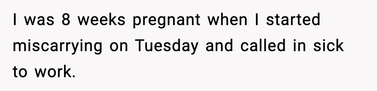 I was 8 weeks pregnant when I started miscarrying on Tuesday and called in sick to work.