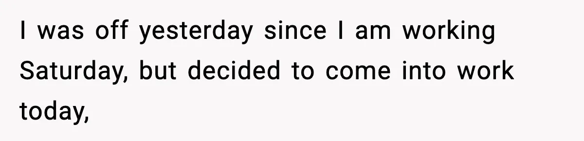 I was off yesterday since I am working Saturday, but decided to come into work today,