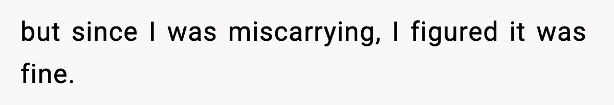 but since I was miscarrying, I figured it was fine.