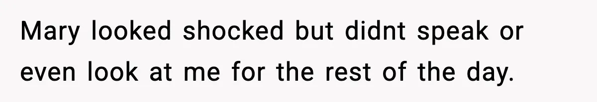 Mary looked shocked but didnt speak or even look at me for the rest of the day.