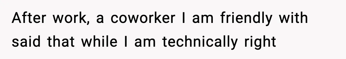 After work, a coworker I am friendly with said that while I am technically right