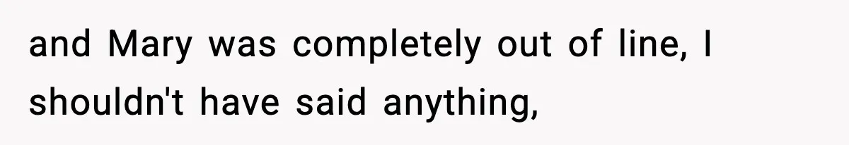 and Mary was completely out of line, I shouldn't have said anything,
